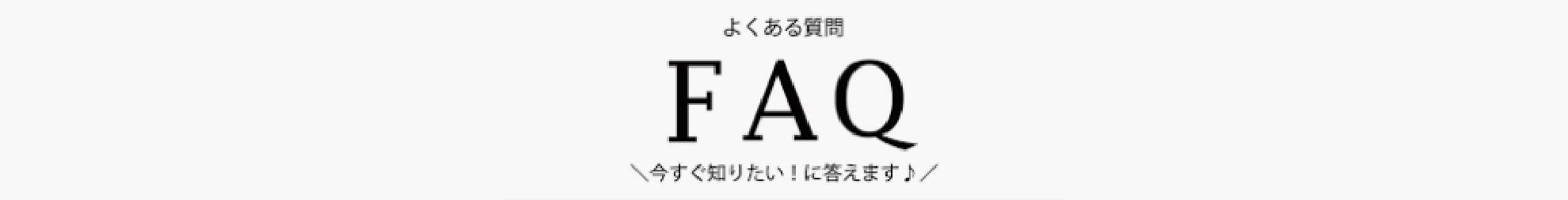 よくある質問 今すぐ知りたい!に答えます♪